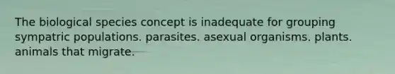 The biological species concept is inadequate for grouping sympatric populations. parasites. asexual organisms. plants. animals that migrate.