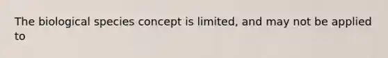 The biological species concept is limited, and may not be applied to