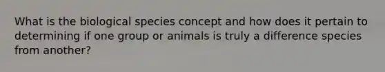 What is the biological species concept and how does it pertain to determining if one group or animals is truly a difference species from another?