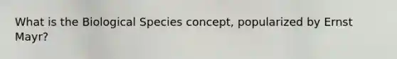 What is the Biological Species concept, popularized by Ernst Mayr?