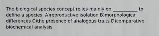 The biological species concept relies mainly on ___________ to define a species. A)reproductive isolation B)morphological differences C)the presence of analogous traits D)comparative biochemical analysis