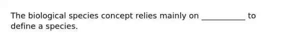 The biological species concept relies mainly on ___________ to define a species.