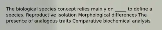 The biological species concept relies mainly on _____ to define a species. Reproductive isolation Morphological differences The presence of analogous traits Comparative biochemical analysis