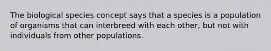 The biological species concept says that a species is a population of organisms that can interbreed with each other, but not with individuals from other populations.