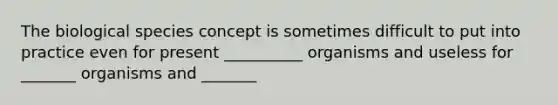 The biological species concept is sometimes difficult to put into practice even for present __________ organisms and useless for _______ organisms and _______