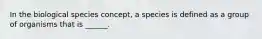 In the biological species concept, a species is defined as a group of organisms that is ______.