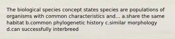 The biological species concept states species are populations of organisms with common characteristics and... a.share the same habitat b.common phylogenetic history c.similar morphology d.can successfully interbreed