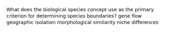 What does the biological species concept use as the primary criterion for determining species boundaries? gene flow geographic isolation morphological similarity niche differences