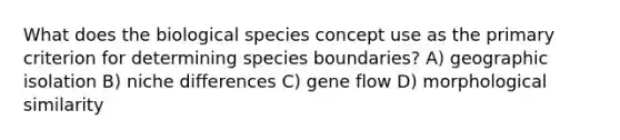 What does the biological species concept use as the primary criterion for determining species boundaries? A) geographic isolation B) niche differences C) gene flow D) morphological similarity