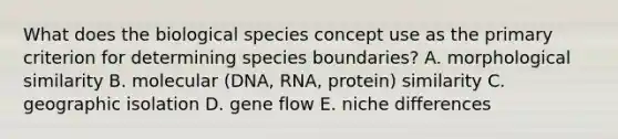 What does the biological species concept use as the primary criterion for determining species boundaries? A. morphological similarity B. molecular (DNA, RNA, protein) similarity C. geographic isolation D. gene flow E. niche differences