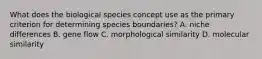 What does the biological species concept use as the primary criterion for determining species boundaries? A. niche differences B. gene flow C. morphological similarity D. molecular similarity