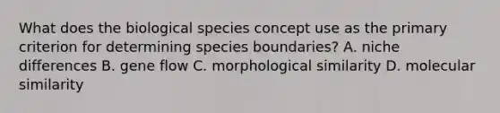 What does the biological species concept use as the primary criterion for determining species boundaries? A. niche differences B. gene flow C. morphological similarity D. molecular similarity