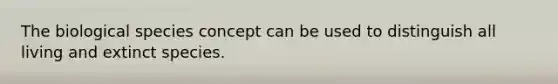 The biological species concept can be used to distinguish all living and extinct species.