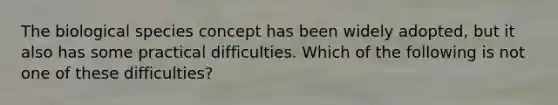 The biological species concept has been widely adopted, but it also has some practical difficulties. Which of the following is not one of these difficulties?