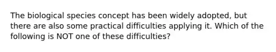 The biological species concept has been widely adopted, but there are also some practical difficulties applying it. Which of the following is NOT one of these difficulties?