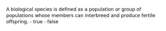 A biological species is defined as a population or group of populations whose members can interbreed and produce fertile offspring. - true - false