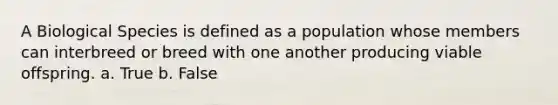 A Biological Species is defined as a population whose members can interbreed or breed with one another producing viable offspring. a. True b. False