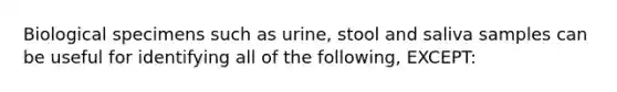 Biological specimens such as urine, stool and saliva samples can be useful for identifying all of the following, EXCEPT: