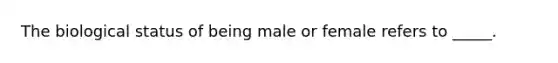 The biological status of being male or female refers to _____.