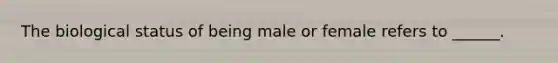 The biological status of being male or female refers to ______.