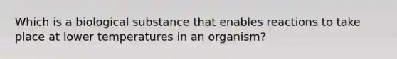 Which is a biological substance that enables reactions to take place at lower temperatures in an organism?