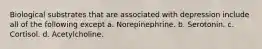 Biological substrates that are associated with depression include all of the following except a. Norepinephrine. b. Serotonin. c. Cortisol. d. Acetylcholine.