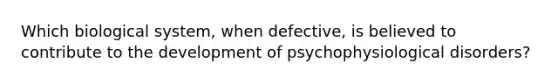 Which biological system, when defective, is believed to contribute to the development of psychophysiological disorders?