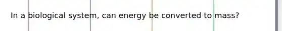 In a biological system, can energy be converted to mass?