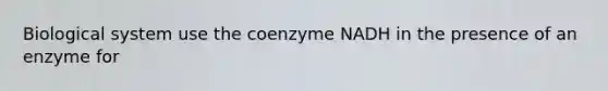 Biological system use the coenzyme NADH in the presence of an enzyme for