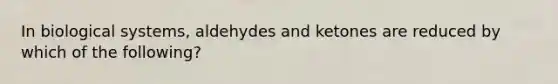 In biological systems, aldehydes and ketones are reduced by which of the following?