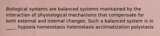 Biological systems are balanced systems maintained by the interaction of physiological mechanisms that compensate for both external and internal changes. Such a balanced system is in ____. hypoxia homeostasis heterostasis acclimatization polystasis