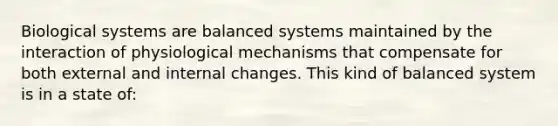 Biological systems are balanced systems maintained by the interaction of physiological mechanisms that compensate for both external and internal changes. This kind of balanced system is in a state of: