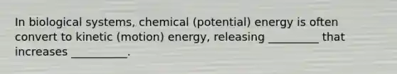 In biological systems, chemical (potential) energy is often convert to kinetic (motion) energy, releasing _________ that increases __________.