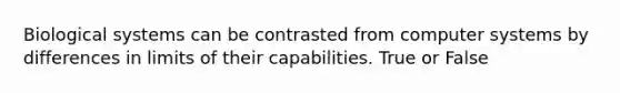 Biological systems can be contrasted from computer systems by differences in limits of their capabilities. True or False