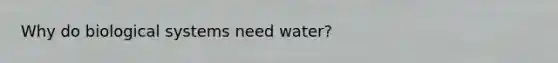 Why do biological systems need water?