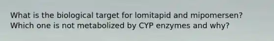 What is the biological target for lomitapid and mipomersen? Which one is not metabolized by CYP enzymes and why?