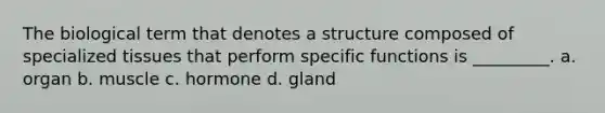 The biological term that denotes a structure composed of specialized tissues that perform specific functions is _________. a. organ b. muscle c. hormone d. gland