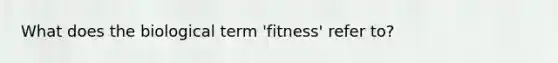 What does the biological term 'fitness' refer to?