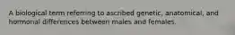 A biological term referring to ascribed genetic, anatomical, and hormonal differences between males and females.