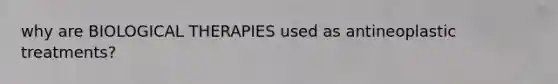 why are BIOLOGICAL THERAPIES used as antineoplastic treatments?