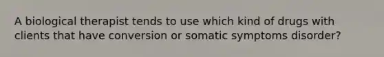 A biological therapist tends to use which kind of drugs with clients that have conversion or somatic symptoms disorder?