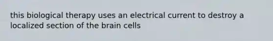 this biological therapy uses an electrical current to destroy a localized section of the brain cells