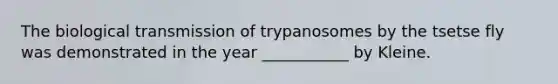 The biological transmission of trypanosomes by the tsetse fly was demonstrated in the year ___________ by Kleine.