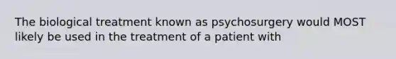 The biological treatment known as psychosurgery would MOST likely be used in the treatment of a patient with