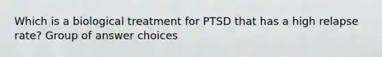 Which is a biological treatment for PTSD that has a high relapse rate? Group of answer choices