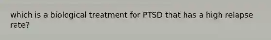 which is a biological treatment for PTSD that has a high relapse rate?