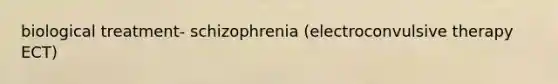 biological treatment- schizophrenia (electroconvulsive therapy ECT)