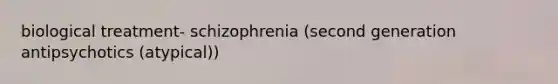 biological treatment- schizophrenia (second generation antipsychotics (atypical))