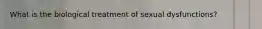 What is the biological treatment of sexual dysfunctions?