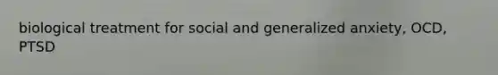 biological treatment for social and generalized anxiety, OCD, PTSD